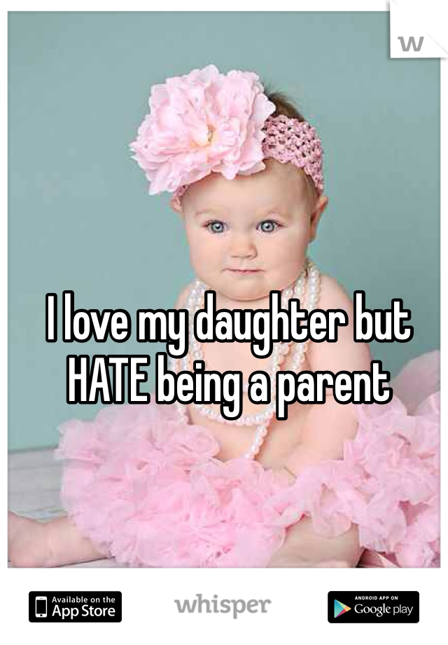 I love my daughter but HATE being a parent 