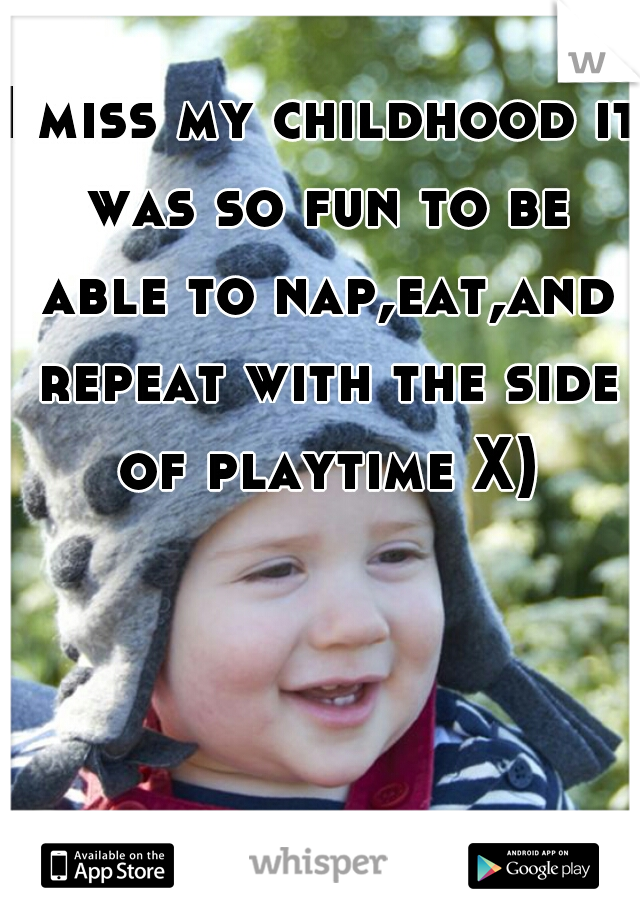 I miss my childhood it was so fun to be able to nap,eat,and repeat with the side of playtime X)