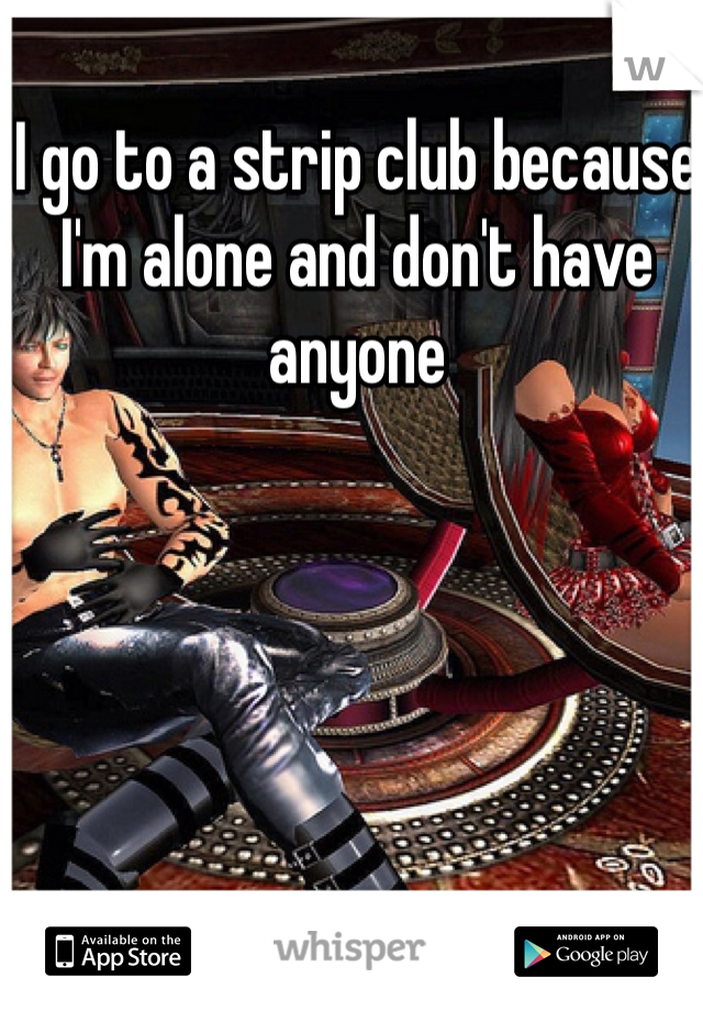 I go to a strip club because I'm alone and don't have anyone