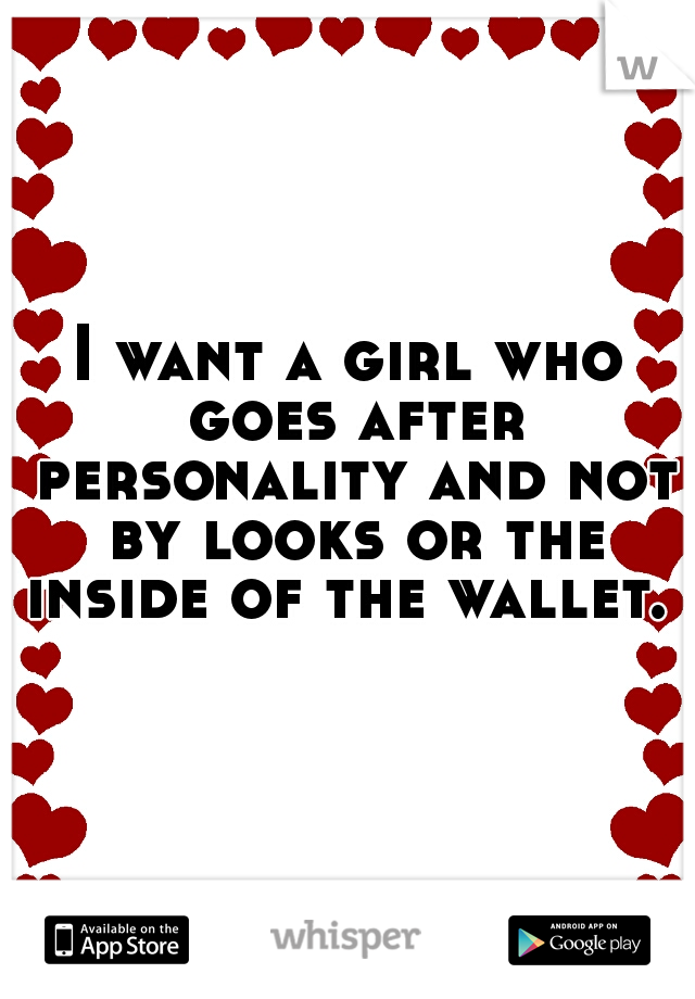 I want a girl who goes after personality and not by looks or the inside of the wallet. 