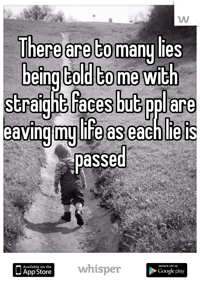 There are to many lies being told to me with straight faces but ppl are leaving my life as each lie is passed