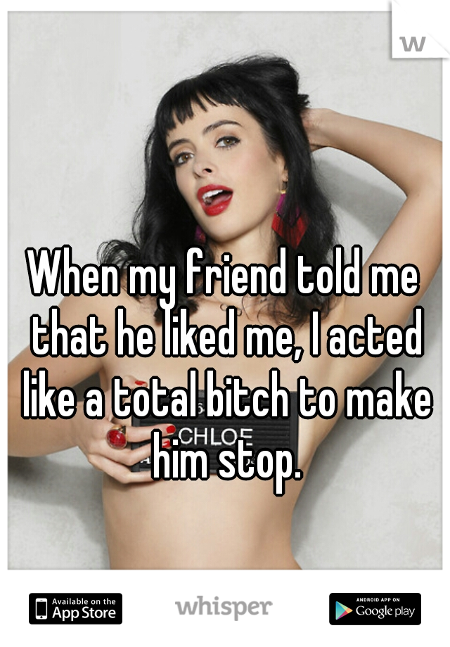 When my friend told me that he liked me, I acted like a total bitch to make him stop.