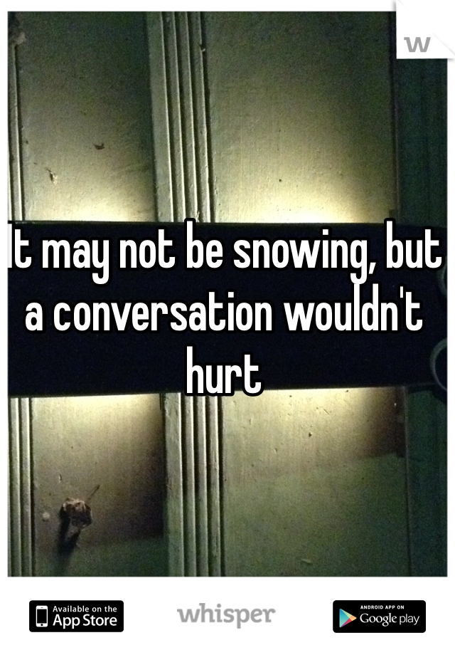 It may not be snowing, but a conversation wouldn't hurt