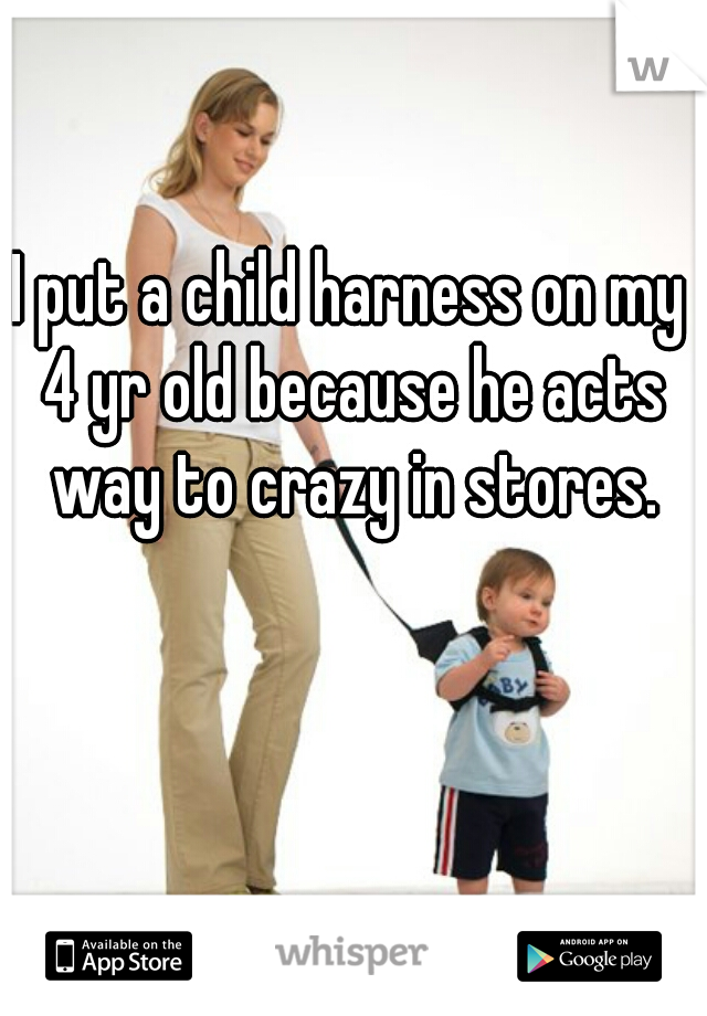 I put a child harness on my 4 yr old because he acts way to crazy in stores.