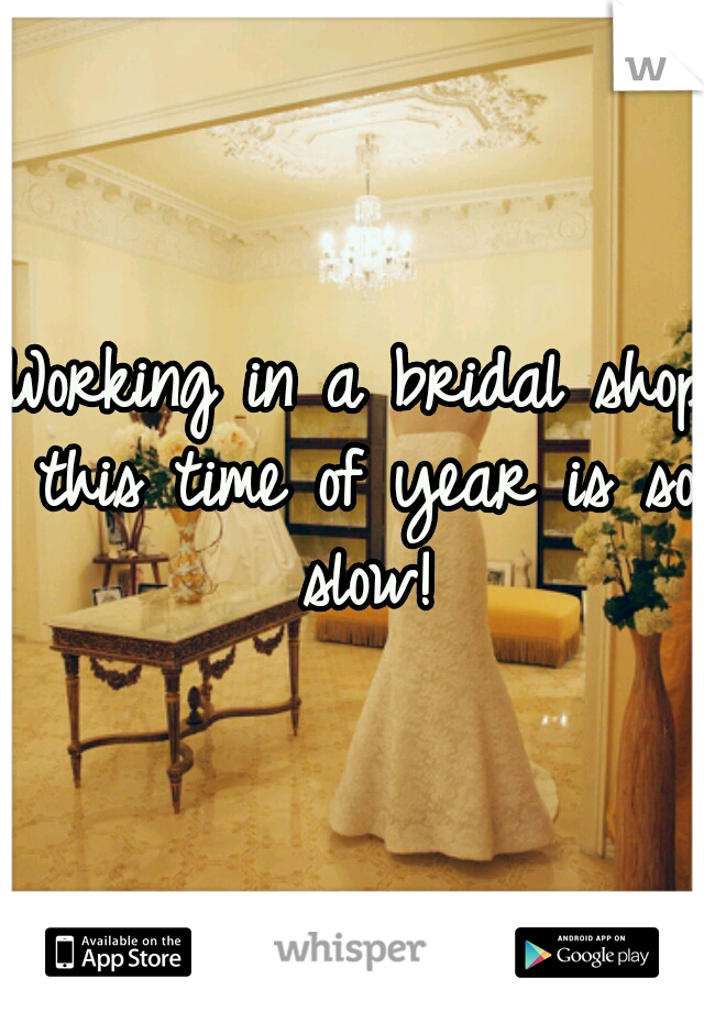 Working in a bridal shop this time of year is so slow!