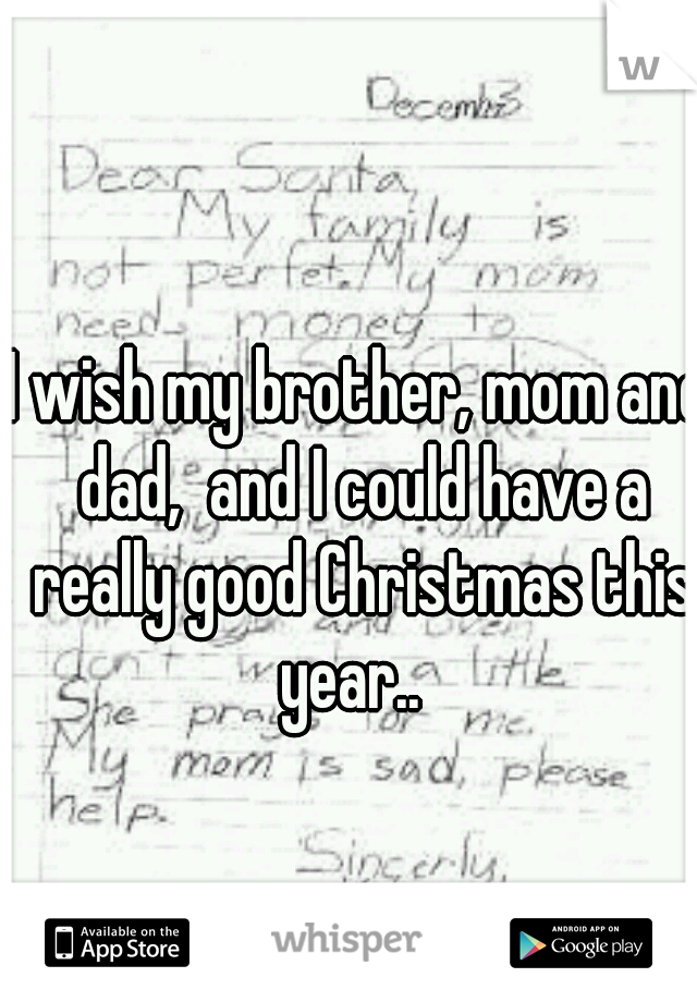 I wish my brother, mom and dad,  and I could have a really good Christmas this year..  