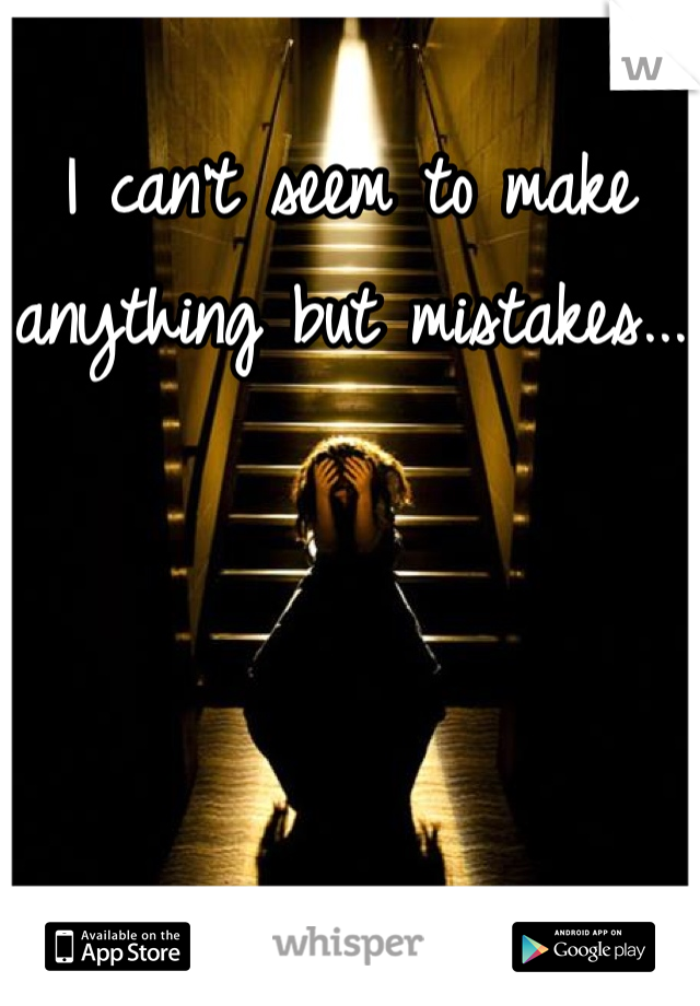 I can't seem to make anything but mistakes...