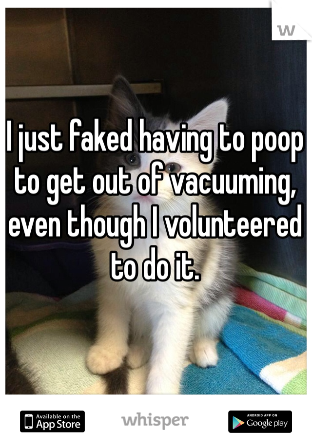 I just faked having to poop to get out of vacuuming, even though I volunteered to do it.