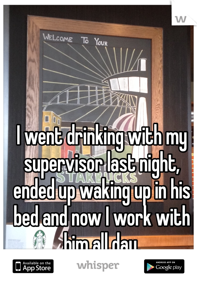 I went drinking with my supervisor last night, ended up waking up in his bed and now I work with him all day. 