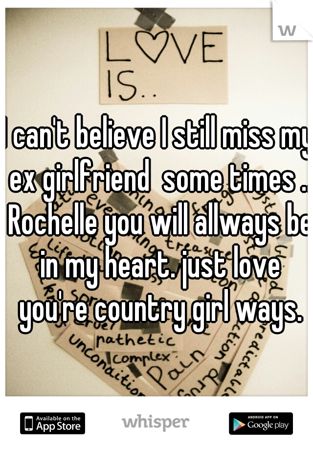 I can't believe I still miss my ex girlfriend  some times .. Rochelle you will allways be in my heart. just love you're country girl ways.