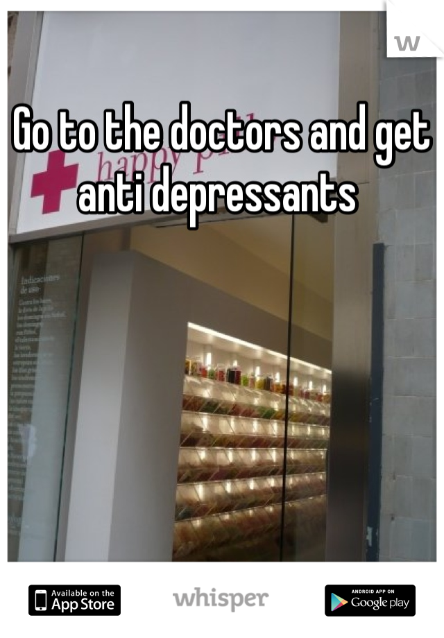 Go to the doctors and get anti depressants 