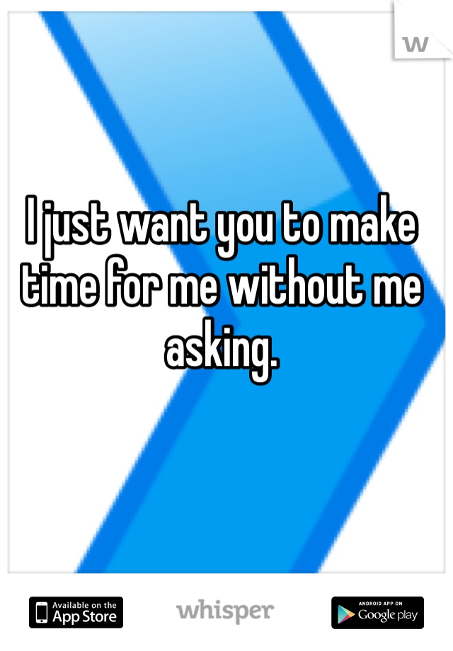 I just want you to make time for me without me asking. 