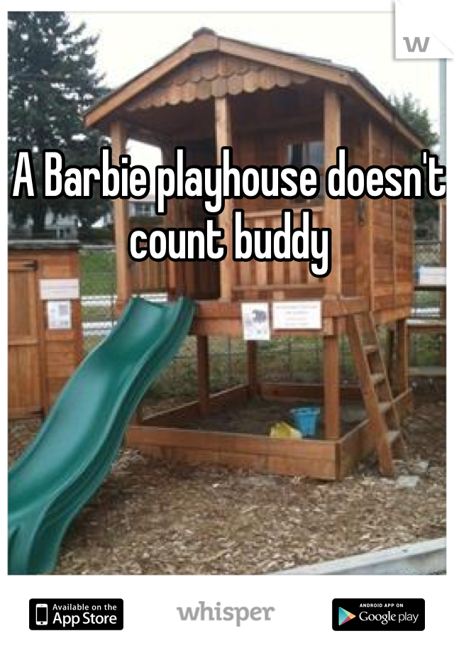 A Barbie playhouse doesn't count buddy