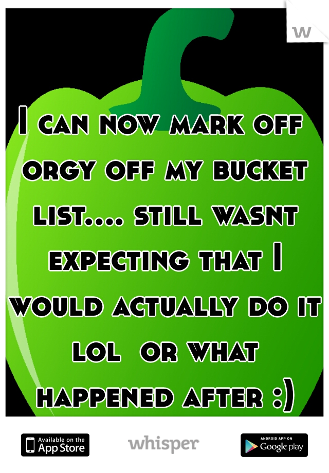 I can now mark off orgy off my bucket list.... still wasnt expecting that I would actually do it lol  or what happened after :)