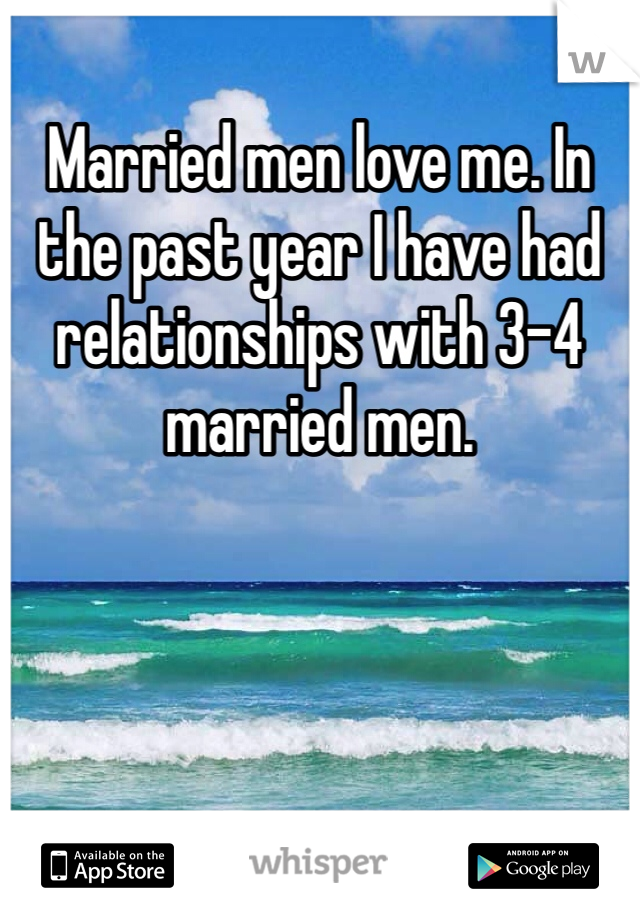 Married men love me. In the past year I have had relationships with 3-4 married men. 