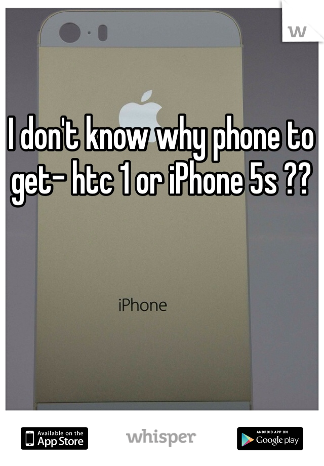 I don't know why phone to get- htc 1 or iPhone 5s ??