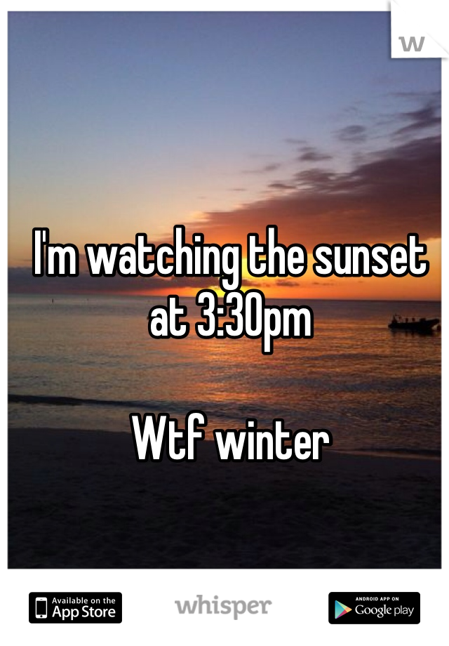 I'm watching the sunset at 3:30pm

Wtf winter