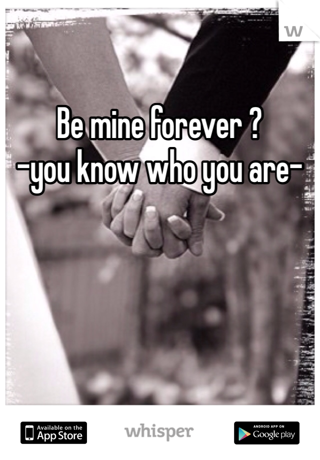 Be mine forever ? 
-you know who you are-