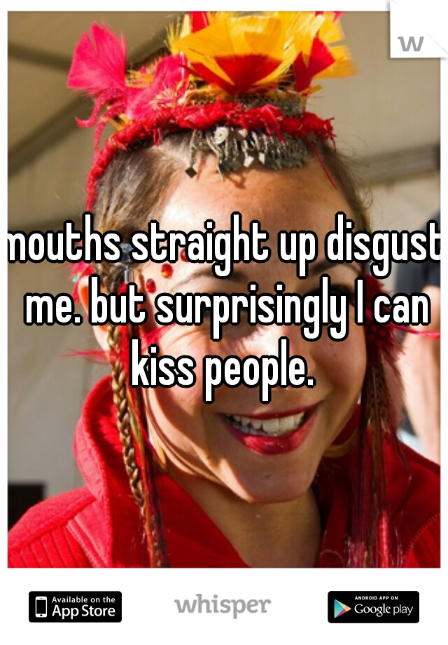 mouths straight up disgust me. but surprisingly I can kiss people. 