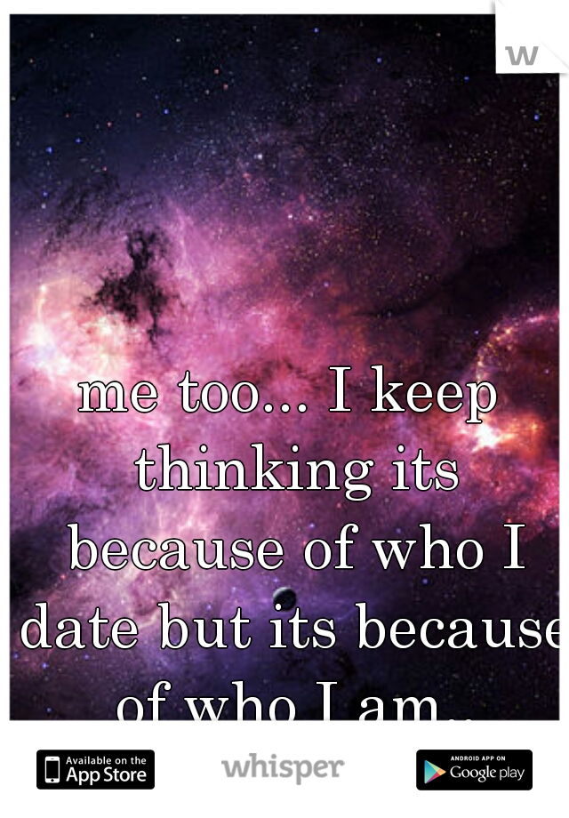 me too... I keep thinking its because of who I date but its because of who I am..