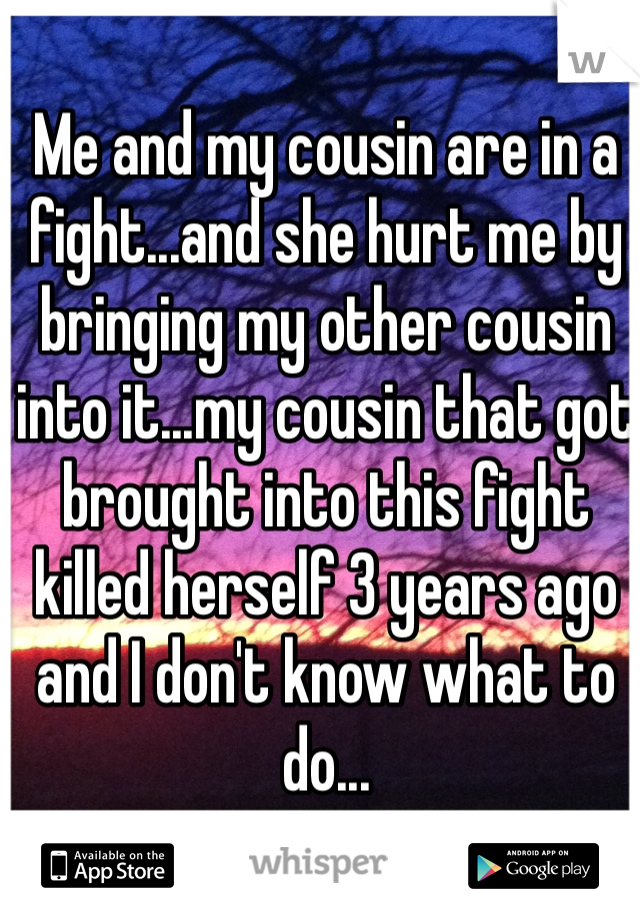 Me and my cousin are in a fight...and she hurt me by bringing my other cousin into it...my cousin that got brought into this fight killed herself 3 years ago and I don't know what to do...