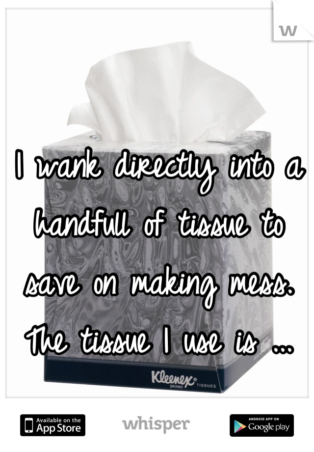 I wank directly into a handfull of tissue to save on making mess.
The tissue I use is ...