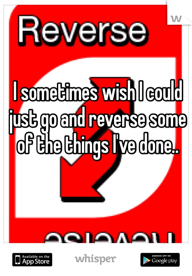 I sometimes wish I could just go and reverse some of the things I've done..