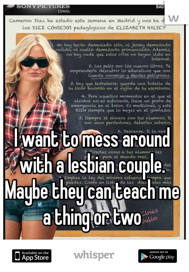 I want to mess around with a lesbian couple. Maybe they can teach me a thing or two 