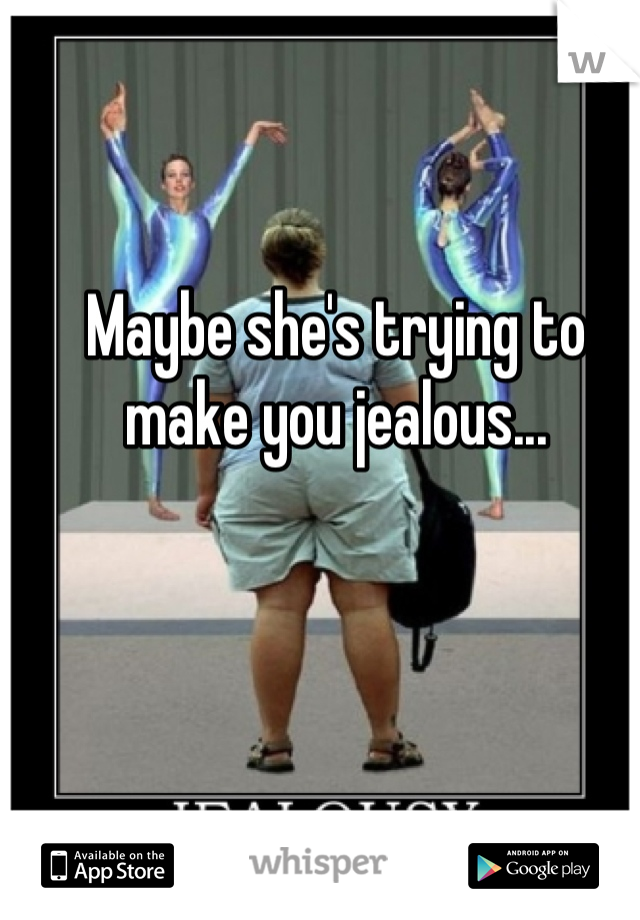 Maybe she's trying to make you jealous...