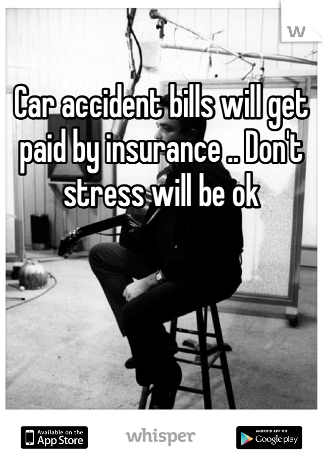 Car accident bills will get paid by insurance .. Don't stress will be ok 