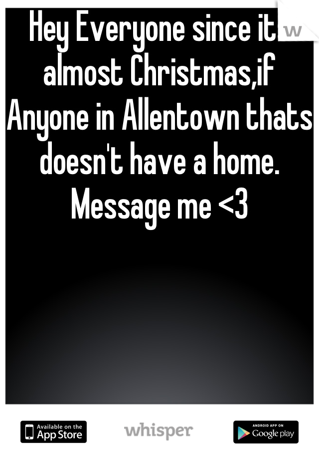 Hey Everyone since its almost Christmas,if Anyone in Allentown thats doesn't have a home. Message me <3