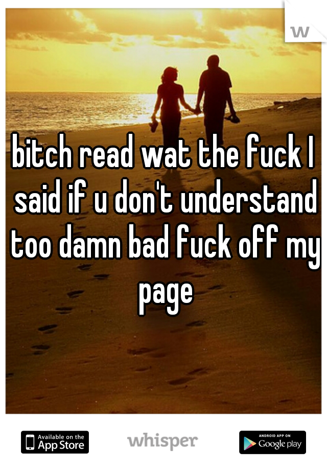 bitch read wat the fuck I said if u don't understand too damn bad fuck off my page