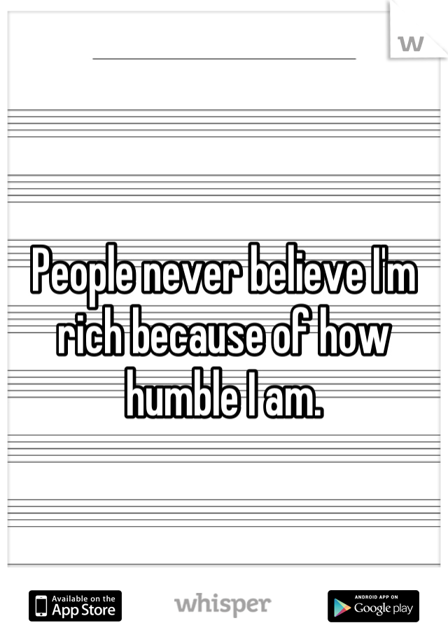 People never believe I'm rich because of how humble I am.