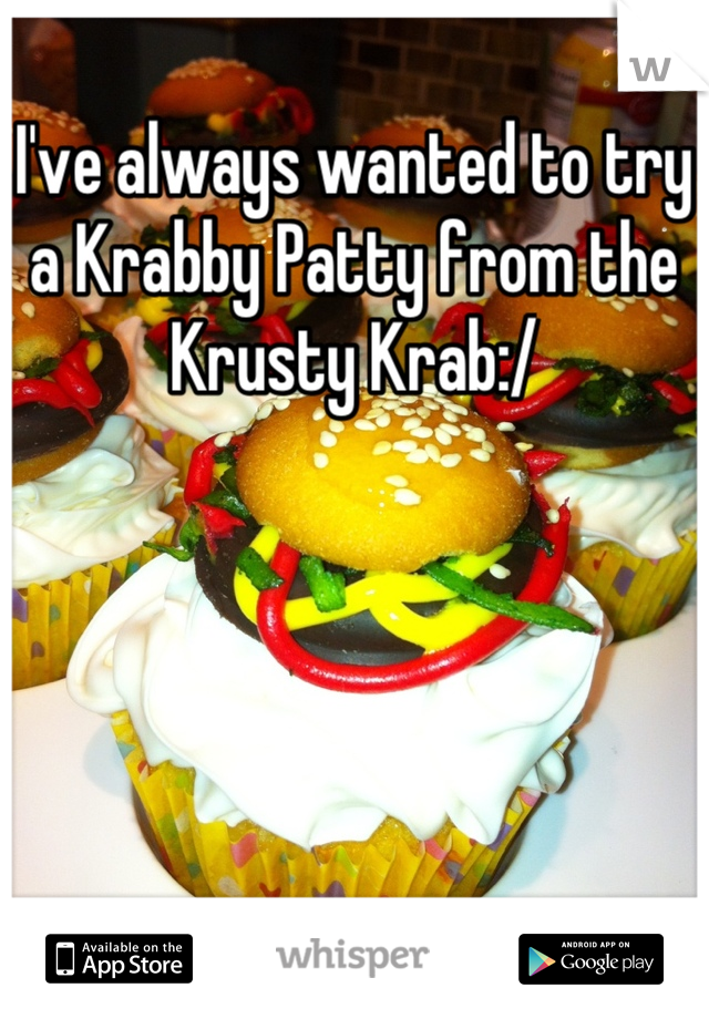 I've always wanted to try a Krabby Patty from the Krusty Krab:/