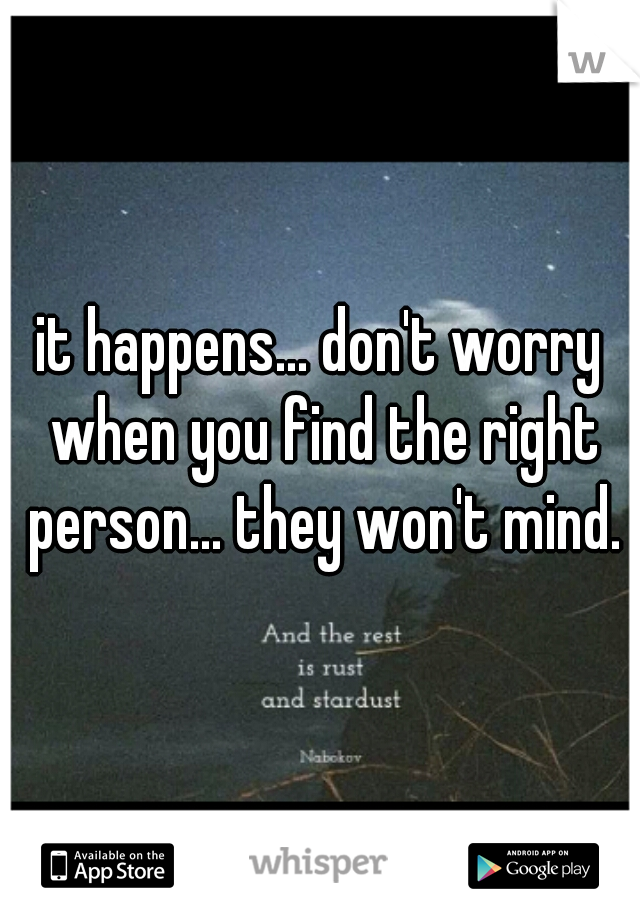 it happens... don't worry when you find the right person... they won't mind.