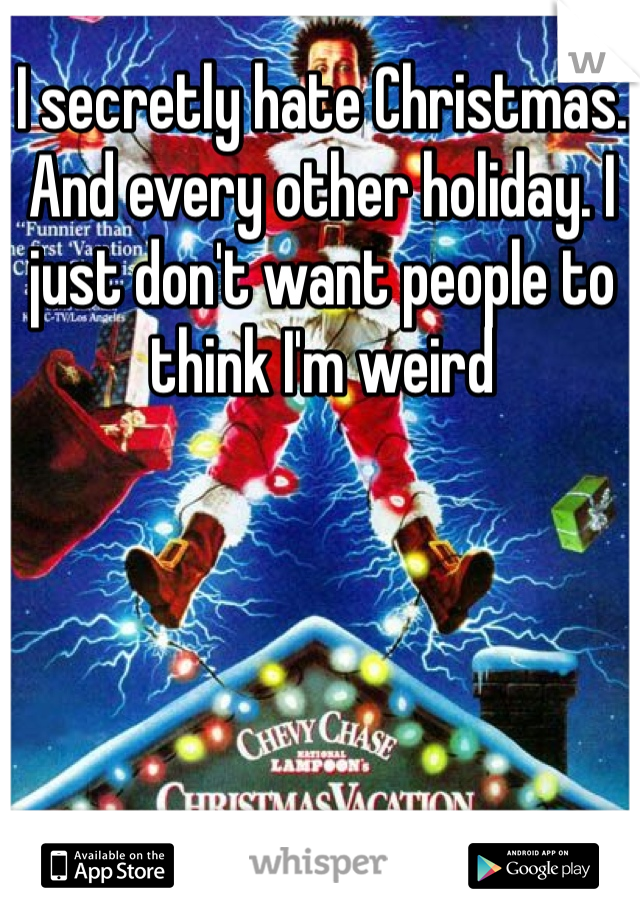 I secretly hate Christmas. And every other holiday. I just don't want people to think I'm weird