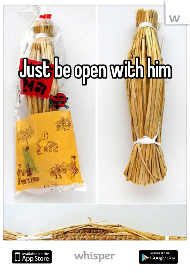 Just be open with him