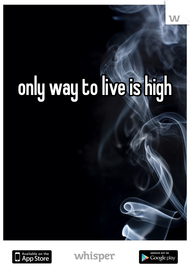 only way to live is high