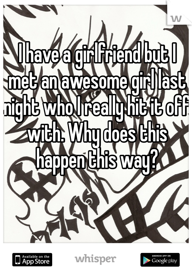 I have a girlfriend but I met an awesome girl last night who I really hit it off with. Why does this happen this way?