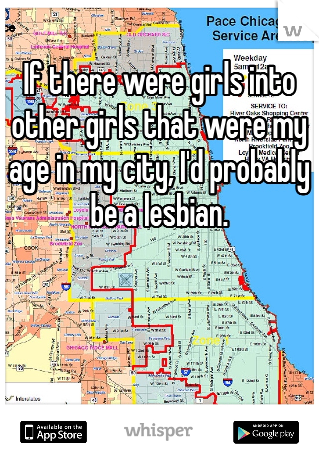 If there were girls into other girls that were my age in my city, I'd probably be a lesbian.