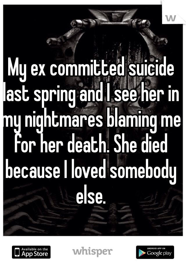 My ex committed suicide last spring and I see her in my nightmares blaming me for her death. She died because I loved somebody else.