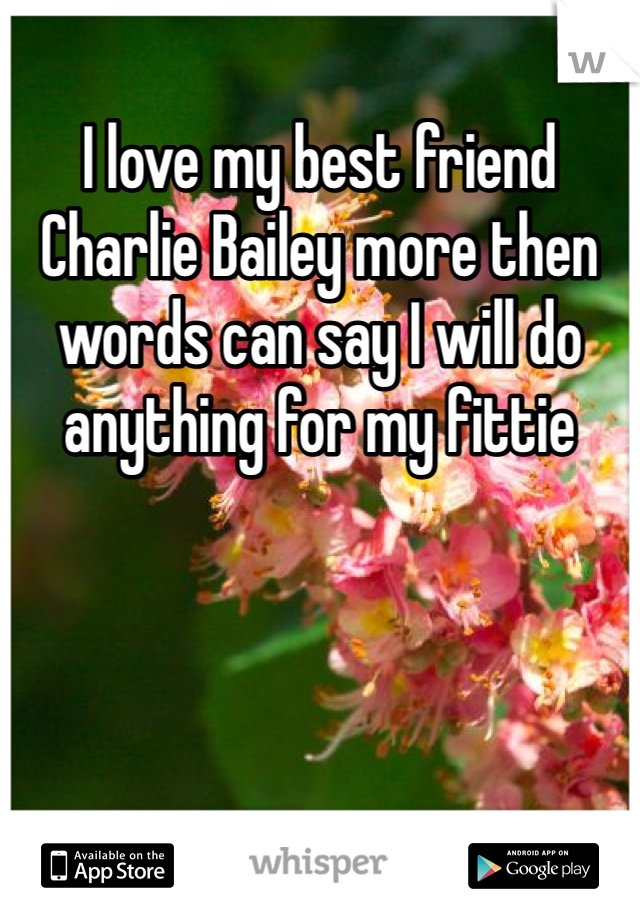 I love my best friend Charlie Bailey more then words can say I will do anything for my fittie