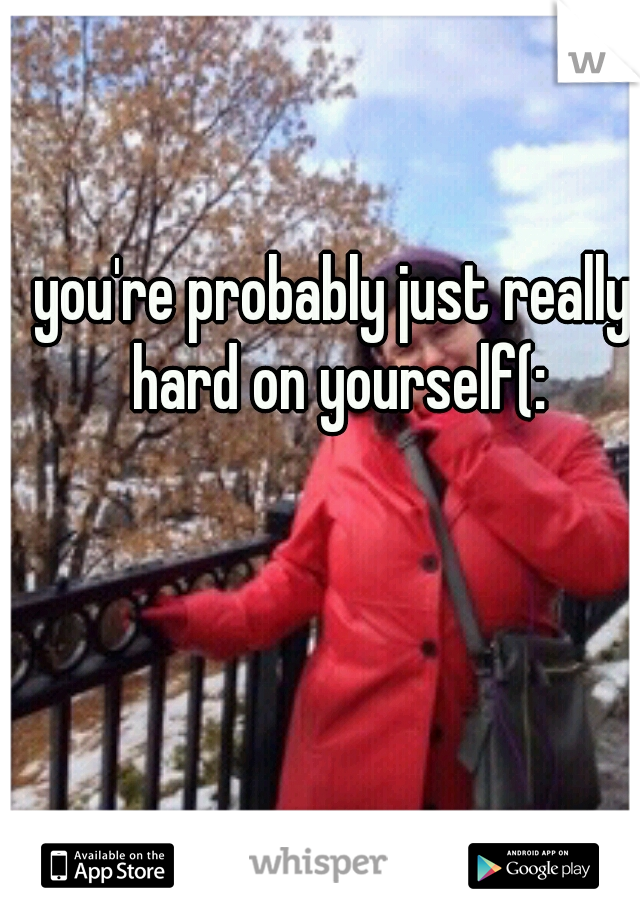 you're probably just really hard on yourself(: