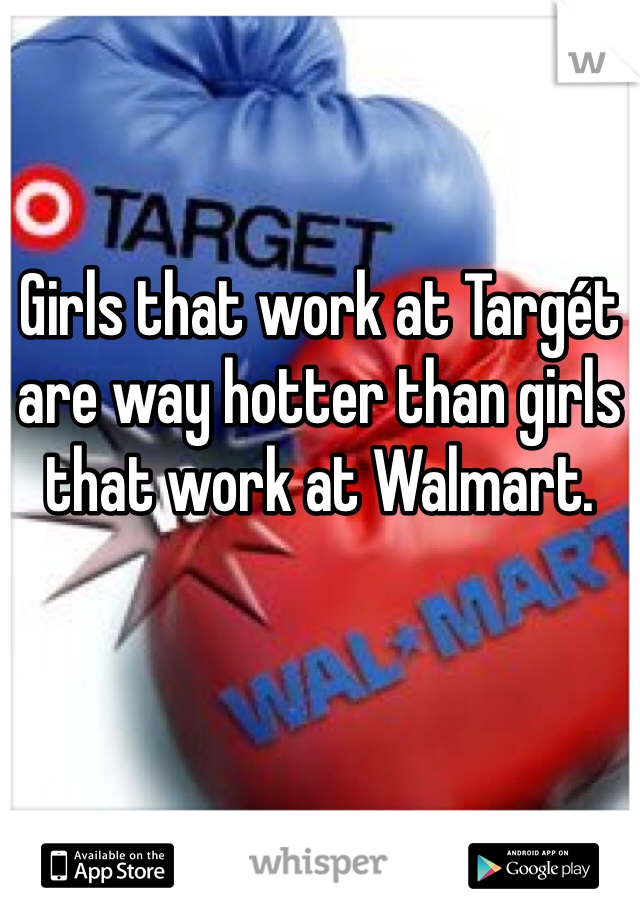 Girls that work at Targét are way hotter than girls that work at Walmart. 