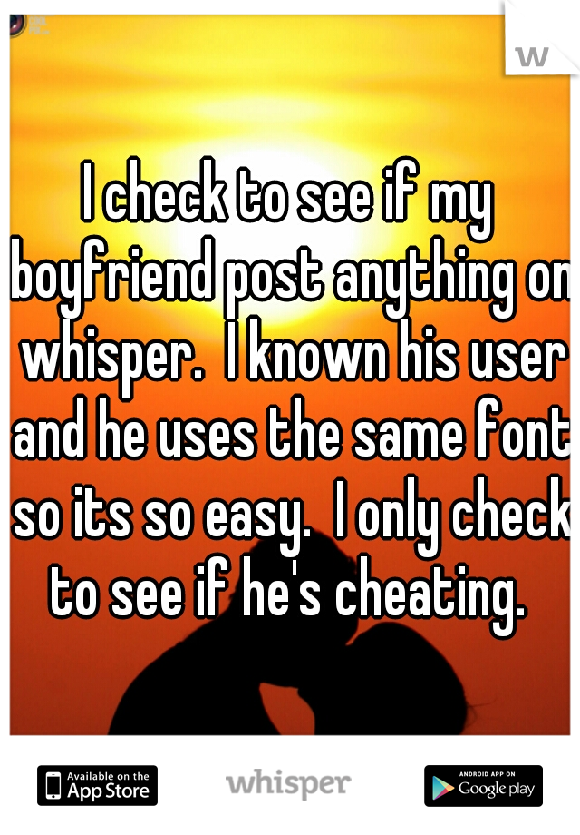 I check to see if my boyfriend post anything on whisper.  I known his user and he uses the same font so its so easy.  I only check to see if he's cheating. 