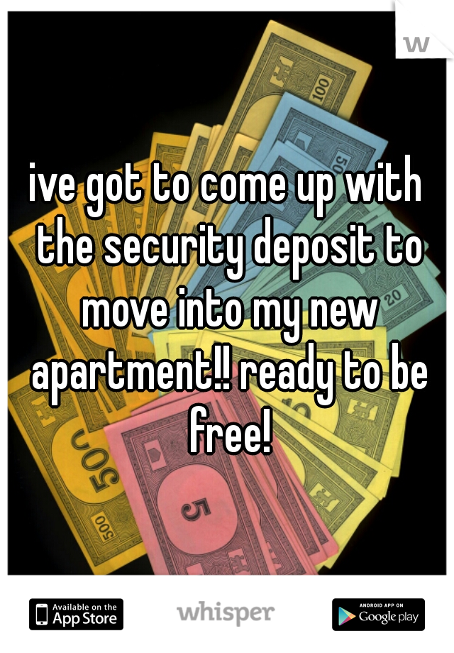 ive got to come up with the security deposit to move into my new apartment!! ready to be free!