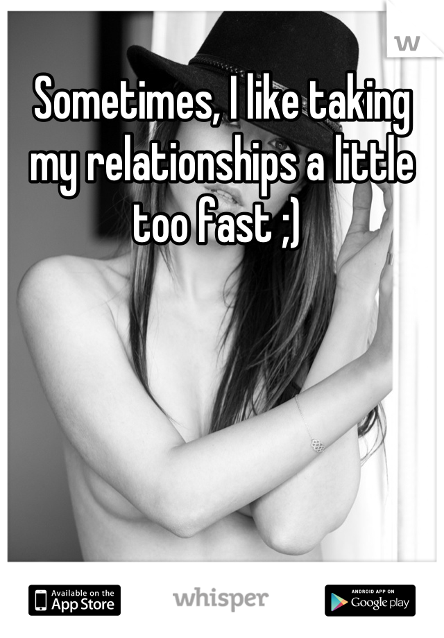 Sometimes, I like taking my relationships a little too fast ;) 
