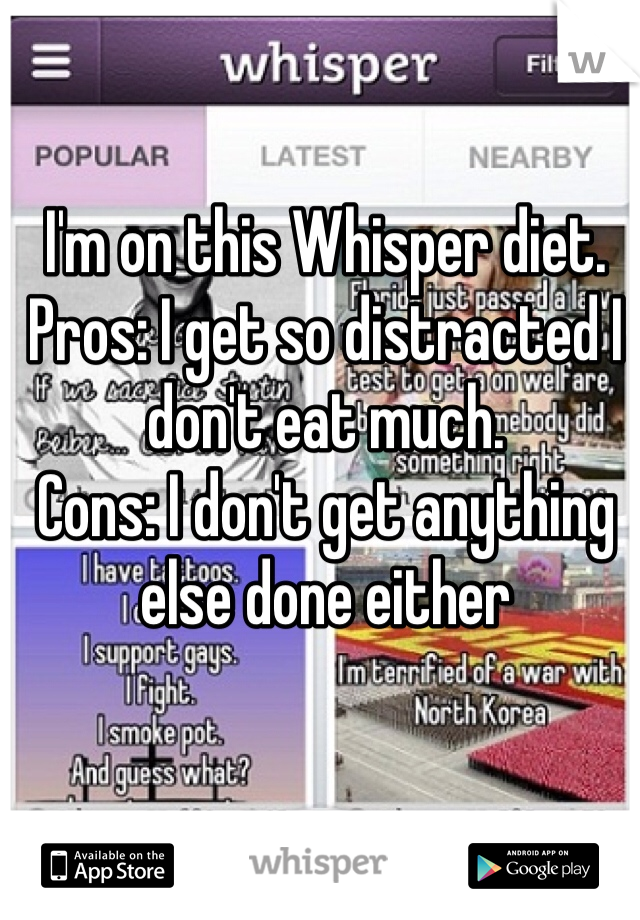 I'm on this Whisper diet. Pros: I get so distracted I don't eat much. 
Cons: I don't get anything else done either 