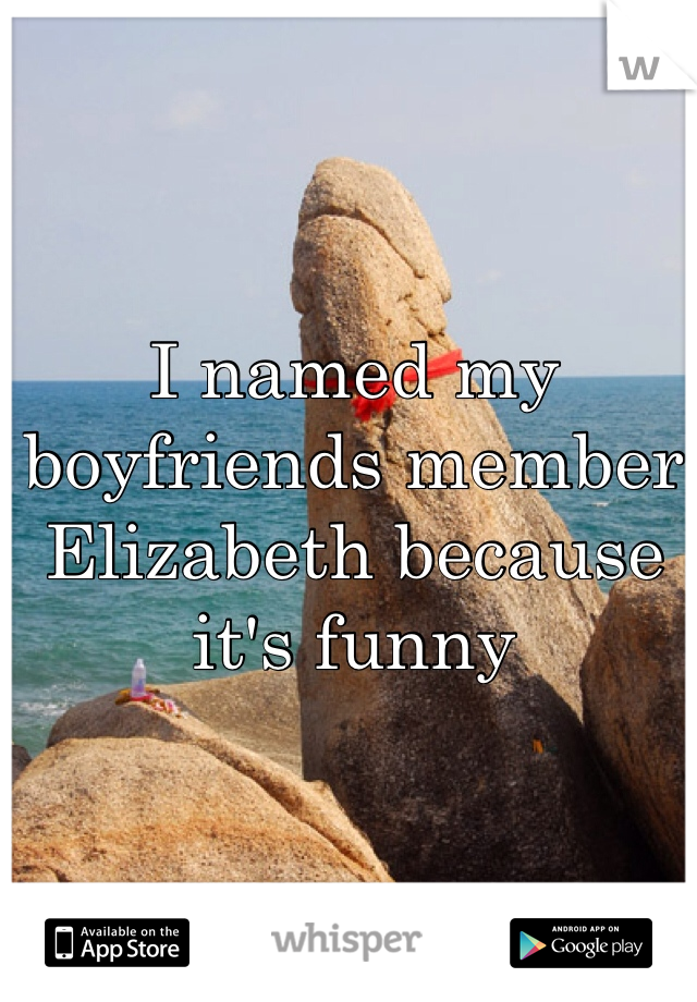 I named my boyfriends member Elizabeth because it's funny 