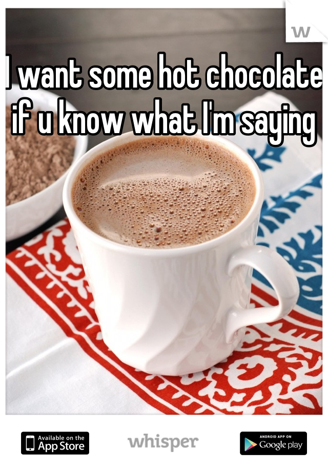 I want some hot chocolate if u know what I'm saying